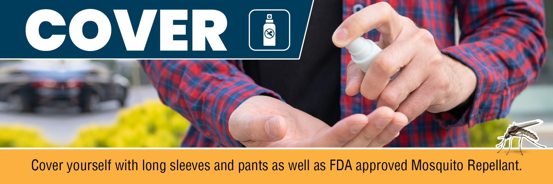 COVER - Cover yourself with long sleeves and pants as well as FDA approved Mosquito Repellant.